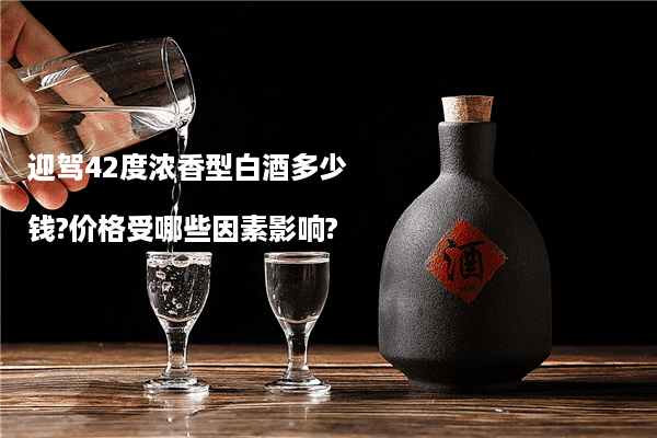迎驾42度浓香型白酒多少钱?价格受哪些因素影响?