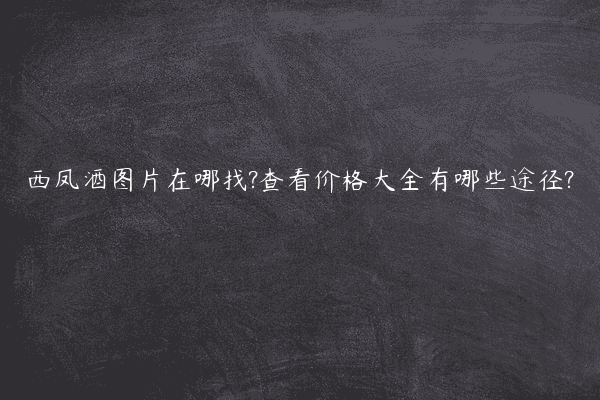 西凤酒图片在哪找?查看价格大全有哪些途径?