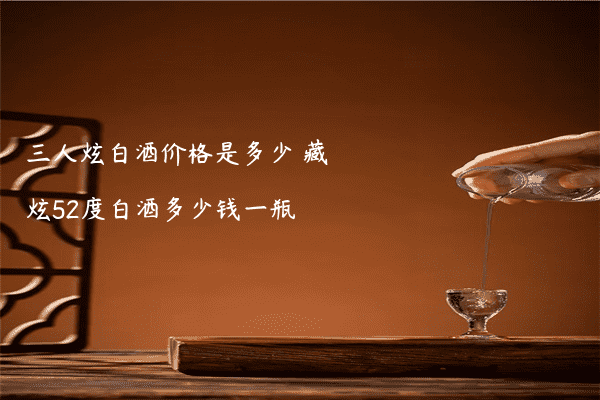 三人炫白酒价格是多少 藏炫52度白酒多少钱一瓶