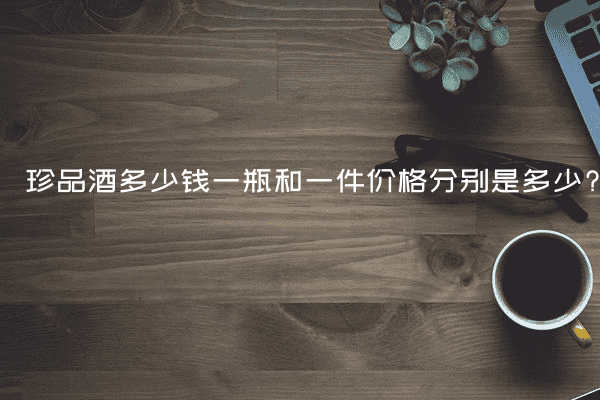 珍品酒多少钱一瓶和一件价格分别是多少?