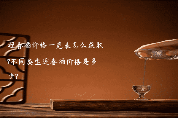 迎春酒价格一览表怎么获取?不同类型迎春酒价格是多少?