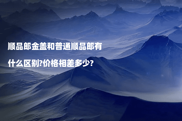 顺品郎金盖和普通顺品郎有什么区别?价格相差多少?