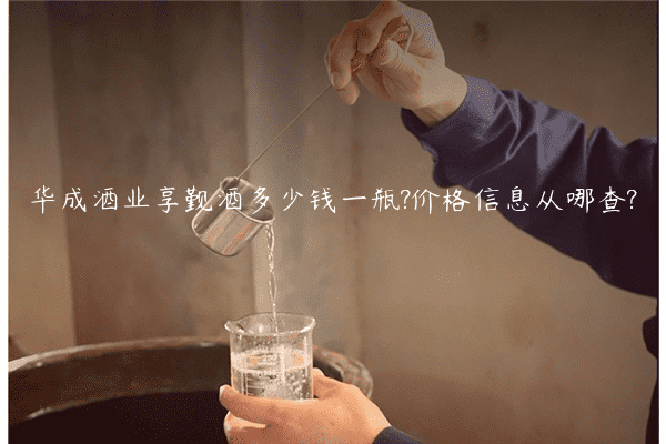 华成酒业享觐酒多少钱一瓶?价格信息从哪查?
