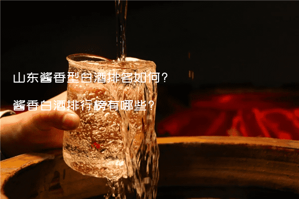 山东酱香型白酒排名如何?酱香白酒排行榜有哪些?