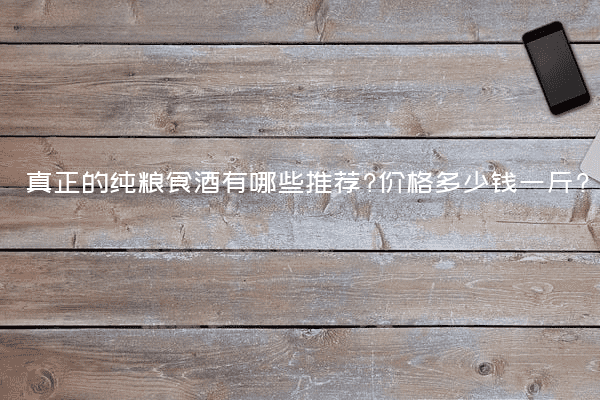 真正的纯粮食酒有哪些推荐?价格多少钱一斤?