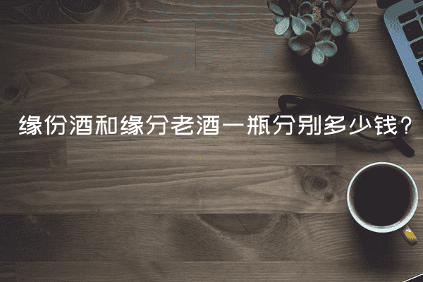 缘份酒和缘分老酒一瓶分别多少钱?
