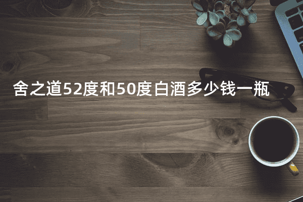 舍之道52度和50度白酒多少钱一瓶
