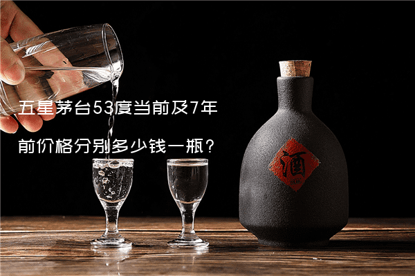 五星茅台53度当前及7年前价格分别多少钱一瓶?
