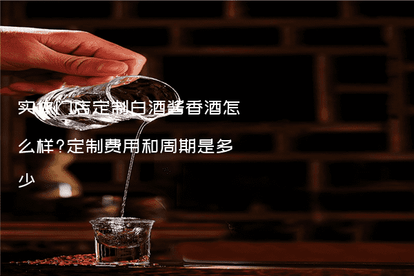 实体门店定制白酒酱香酒怎么样?定制费用和周期是多少
