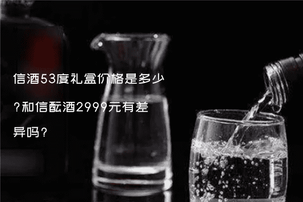 信酒53度礼盒价格是多少?和信酝酒2999元有差异吗?