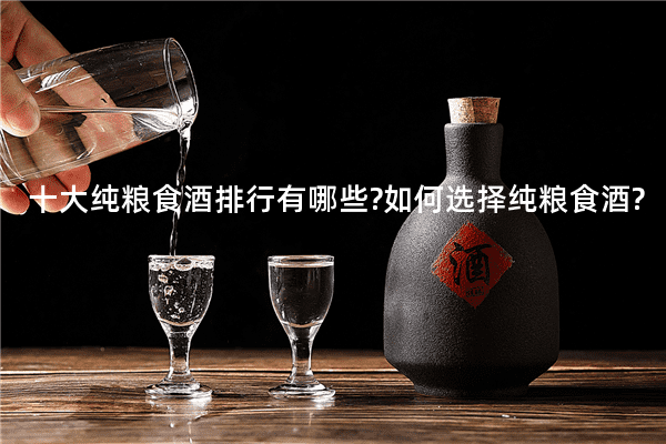 十大纯粮食酒排行有哪些?如何选择纯粮食酒?