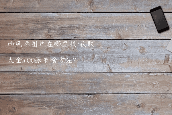 西凤酒图片在哪里找?获取大全100张有啥方法?