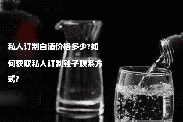 私人订制白酒价格多少?如何获取私人订制鞋子联系方式?