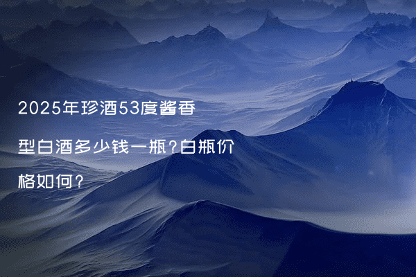 2025年珍酒53度酱香型白酒多少钱一瓶?白瓶价格如何?