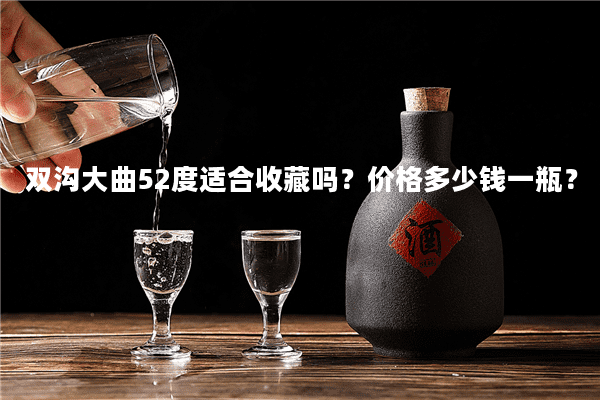 双沟大曲52度适合收藏吗？价格多少钱一瓶？