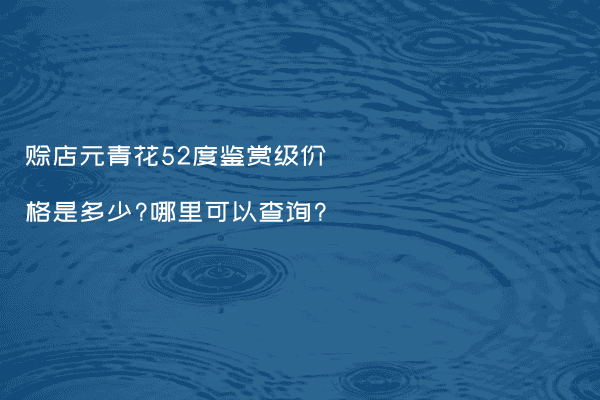 赊店元青花52度鉴赏级价格是多少?哪里可以查询?