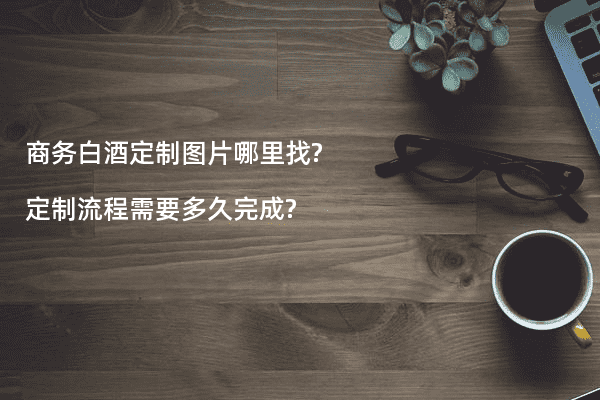 商务白酒定制图片哪里找?定制流程需要多久完成?