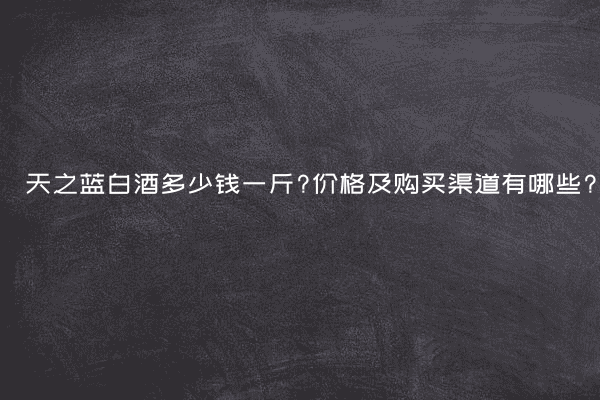 天之蓝白酒多少钱一斤?价格及购买渠道有哪些?