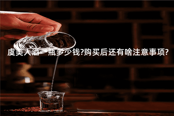 虞美人酒一瓶多少钱?购买后还有啥注意事项?