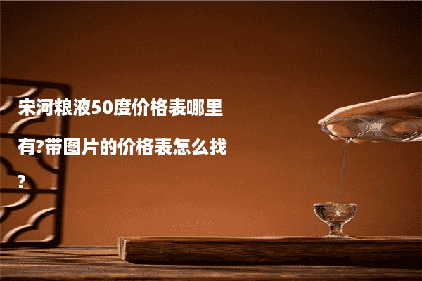 宋河粮液50度价格表哪里有?带图片的价格表怎么找?