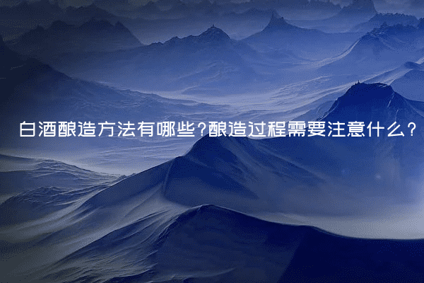 白酒酿造方法有哪些?酿造过程需要注意什么?