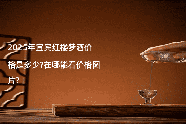 2025年宜宾红楼梦酒价格是多少?在哪能看价格图片?