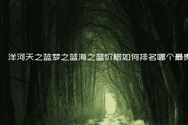 洋河天之蓝梦之蓝海之蓝价格如何排名哪个最贵