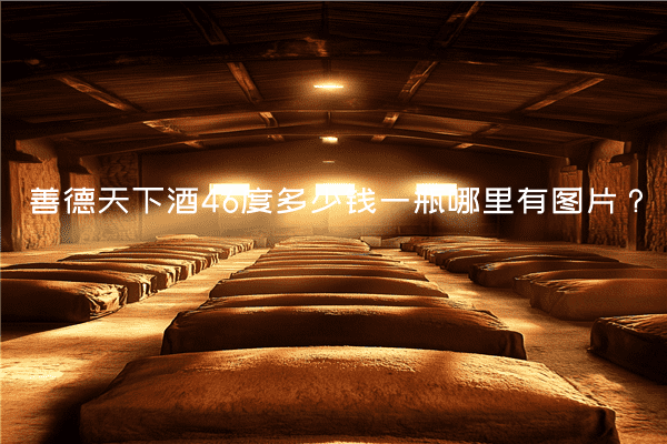 善德天下酒46度多少钱一瓶哪里有图片？