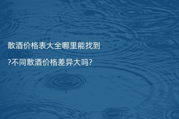 散酒价格表大全哪里能找到?不同散酒价格差异大吗?