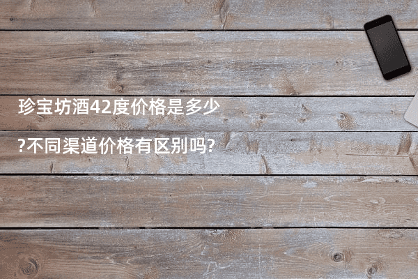 珍宝坊酒42度价格是多少?不同渠道价格有区别吗?