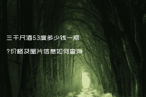 三千尺酒53度多少钱一瓶?价格及图片信息如何查询