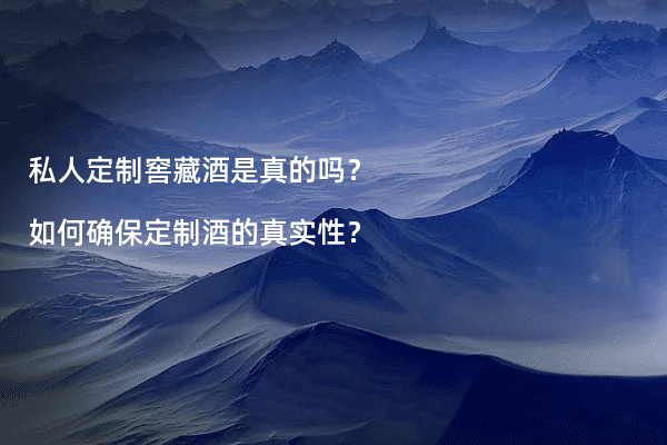 私人定制窖藏酒是真的吗？如何确保定制酒的真实性？