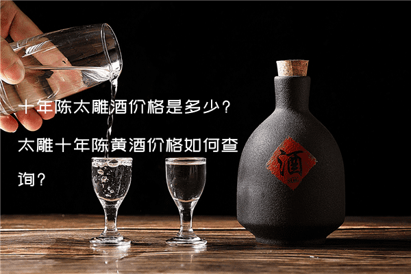 十年陈太雕酒价格是多少?太雕十年陈黄酒价格如何查询?