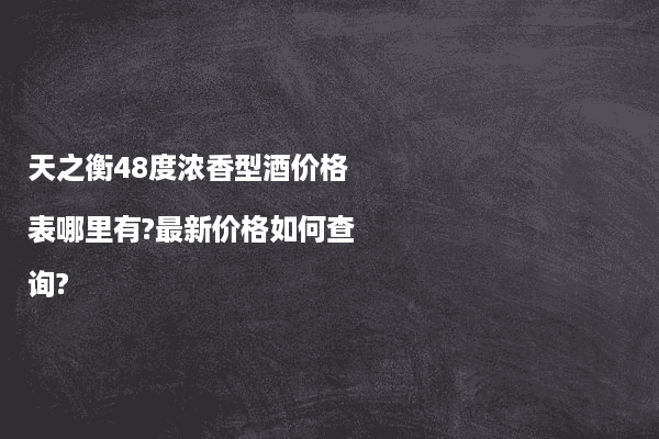 天之衡48度浓香型酒价格表哪里有?最新价格如何查询?