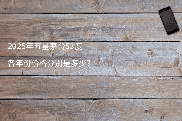 2025年五星茅台53度各年份价格分别是多少?