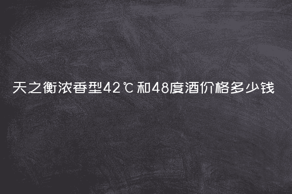 天之衡浓香型42℃和48度酒价格多少钱