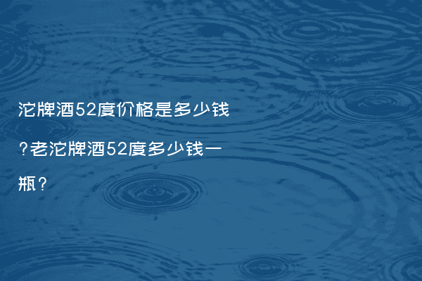 沱牌酒52度价格是多少钱?老沱牌酒52度多少钱一瓶?