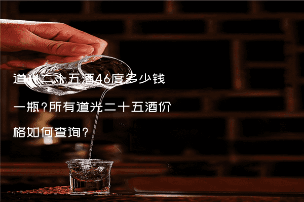 道光二十五酒46度多少钱一瓶?所有道光二十五酒价格如何查询?