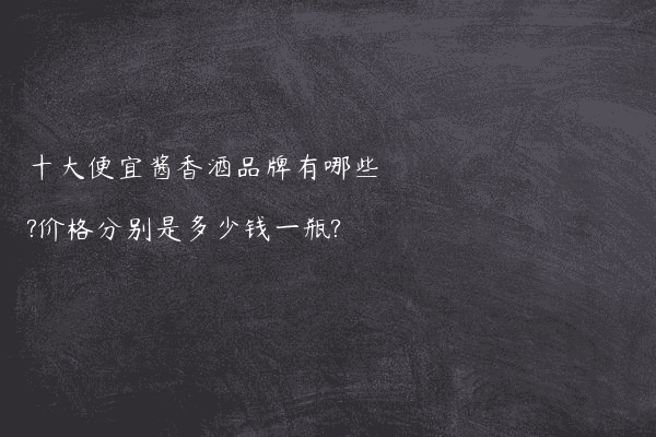 十大便宜酱香酒品牌有哪些?价格分别是多少钱一瓶?