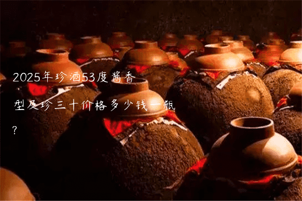 2025年珍酒53度酱香型及珍三十价格多少钱一瓶?