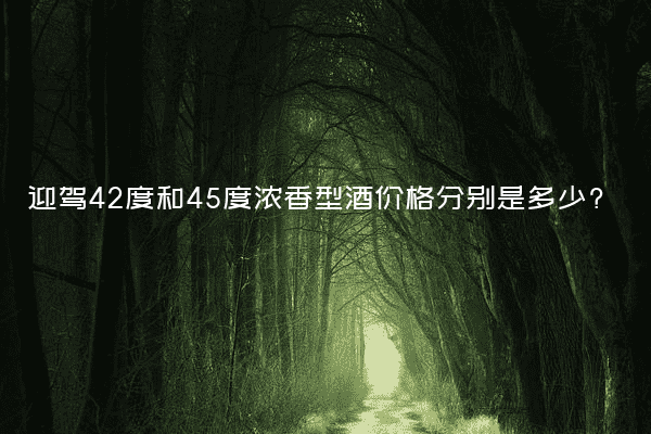 迎驾42度和45度浓香型酒价格分别是多少?
