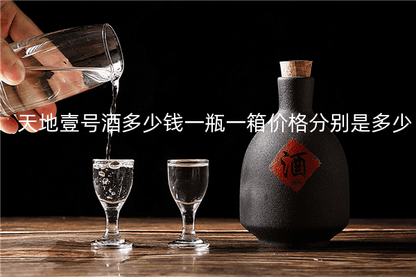 天地壹号酒多少钱一瓶一箱价格分别是多少