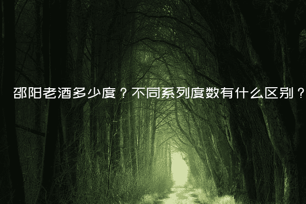邵阳老酒多少度？不同系列度数有什么区别？