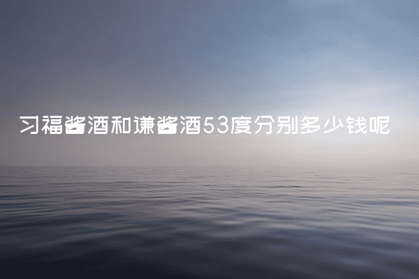 习福酱酒和谦酱酒53度分别多少钱呢