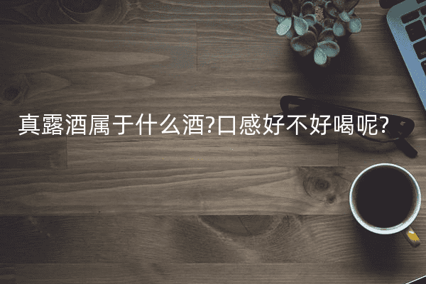 真露酒属于什么酒?口感好不好喝呢?