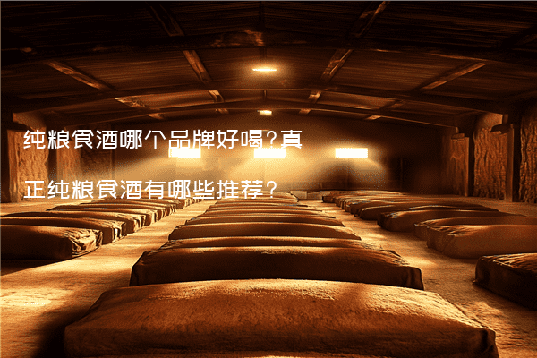 纯粮食酒哪个品牌好喝?真正纯粮食酒有哪些推荐?