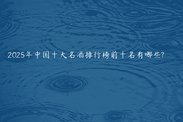 2025年中国十大名酒排行榜前十名有哪些?