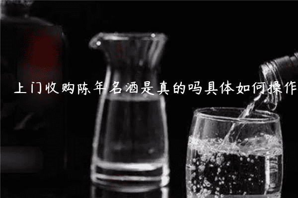 上门收购陈年名酒是真的吗具体如何操作