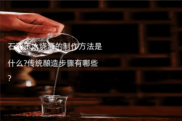 石湾玉冰烧酒的制作方法是什么?传统酿造步骤有哪些?