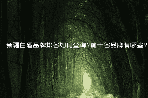 新疆白酒品牌排名如何查询?前十名品牌有哪些?